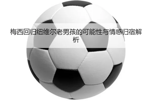 梅西回归纽维尔老男孩的可能性与情感归宿解析