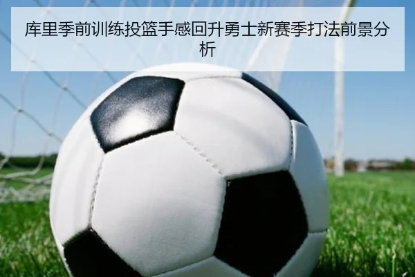 库里季前训练投篮手感回升勇士新赛季打法前景分析